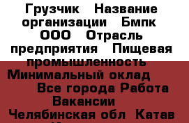 Грузчик › Название организации ­ Бмпк, ООО › Отрасль предприятия ­ Пищевая промышленность › Минимальный оклад ­ 20 000 - Все города Работа » Вакансии   . Челябинская обл.,Катав-Ивановск г.